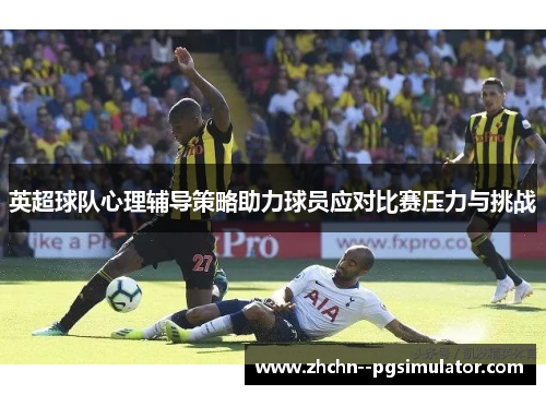 英超球队心理辅导策略助力球员应对比赛压力与挑战 英超球队心理辅导策略助力球员应对比赛压力与挑战