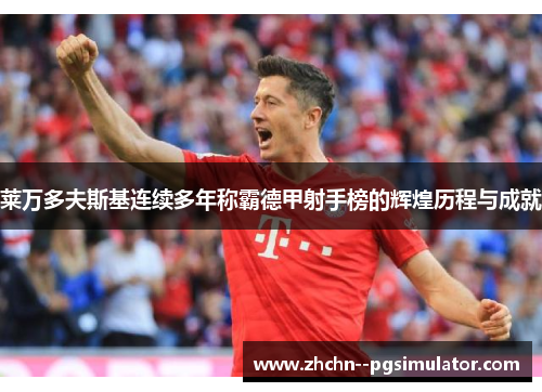 莱万多夫斯基连续多年称霸德甲射手榜的辉煌历程与成就