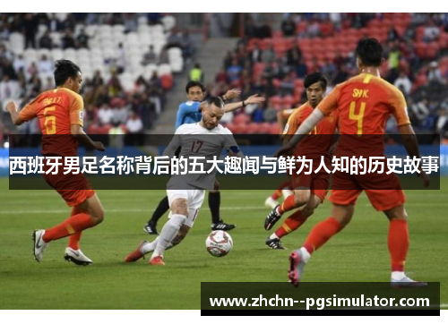 西班牙男足名称背后的五大趣闻与鲜为人知的历史故事 西班牙男足名称背后的五大趣闻与鲜为人知的历史故事