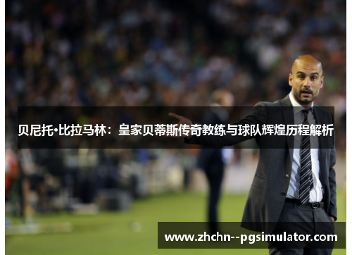 贝尼托·比拉马林：皇家贝蒂斯传奇教练与球队辉煌历程解析