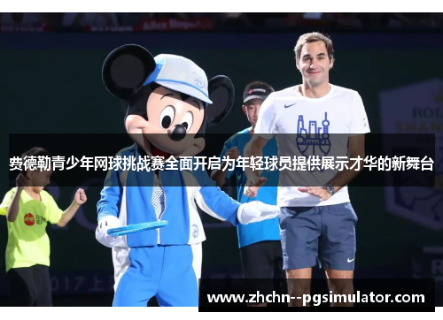 费德勒青少年网球挑战赛全面开启为年轻球员提供展示才华的新舞台 费德勒青少年网球挑战赛全面开启为年轻球员提供展示才华的新舞台