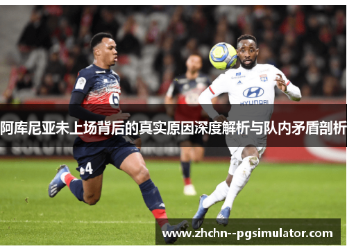 阿库尼亚未上场背后的真实原因深度解析与队内矛盾剖析