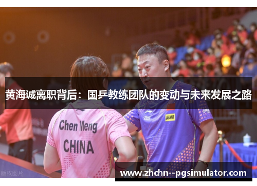 黄海诚离职背后：国乒教练团队的变动与未来发展之路