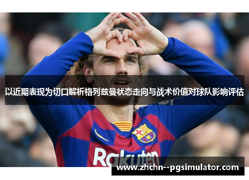 以近期表现为切口解析格列兹曼状态走向与战术价值对球队影响评估 以近期表现为切口解析格列兹曼状态走向与战术价值对球队影响评估