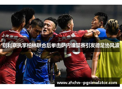 别利察执掌柏林联合后拳击萨内遭禁赛引发德足协风波 别利察执掌柏林联合后拳击萨内遭禁赛引发德足协风波