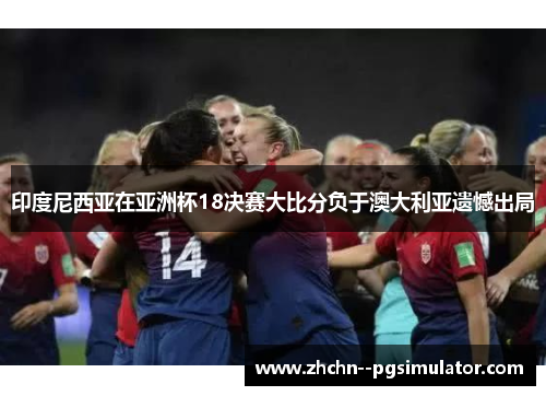 印度尼西亚在亚洲杯18决赛大比分负于澳大利亚遗憾出局