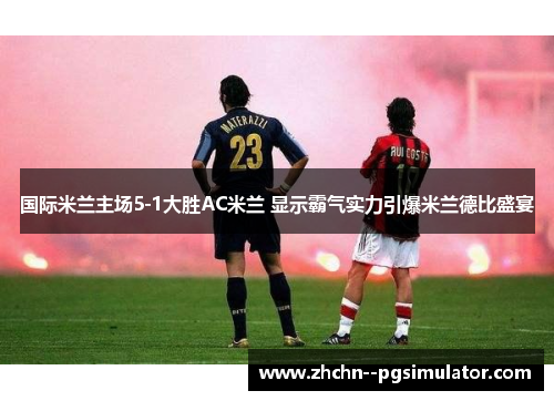 国际米兰主场5-1大胜AC米兰 显示霸气实力引爆米兰德比盛宴