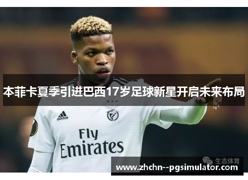 本菲卡夏季引进巴西17岁足球新星开启未来布局