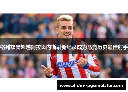 格列兹曼超越阿拉贡内斯刷新纪录成为马竞历史最佳射手