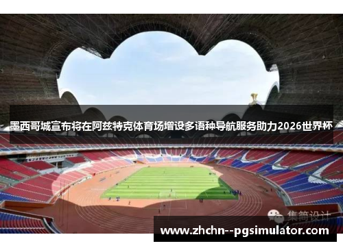 墨西哥城宣布将在阿兹特克体育场增设多语种导航服务助力2026世界杯