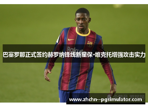 巴塞罗那正式签约赫罗纳锋线新星保·维克托增强攻击实力