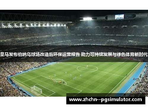 皇马发布伯纳乌球场改造后环保运营报告 助力可持续发展与绿色体育新时代 皇马发布伯纳乌球场改造后环保运营报告 助力可持续发展与绿色体育新时代