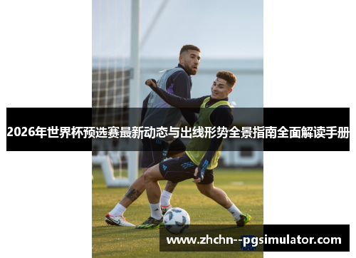 2026年世界杯预选赛最新动态与出线形势全景指南全面解读手册 2026年世界杯预选赛最新动态与出线形势全景指南全面解读手册