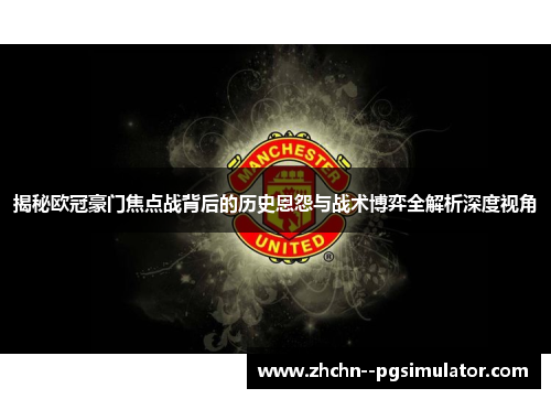 揭秘欧冠豪门焦点战背后的历史恩怨与战术博弈全解析深度视角
